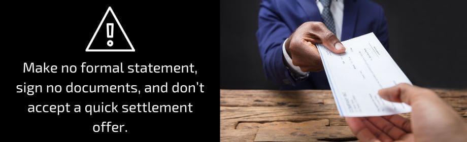 make no formal statement, sign no documents, and don't accept a quick settlement offer.