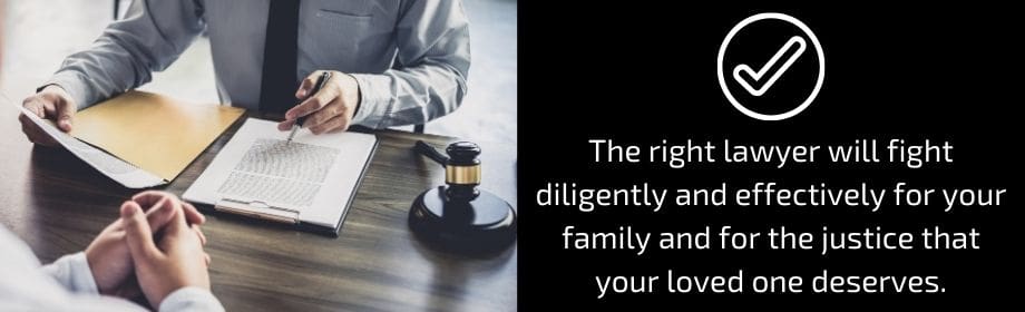 The right lawyer will fight diligently and effectively for your family and the justice that your loved ones deserve. 