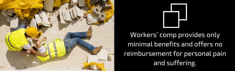 Worker' comp provides only minimal benefits and offers no reimbursement for personal pain and suffering.